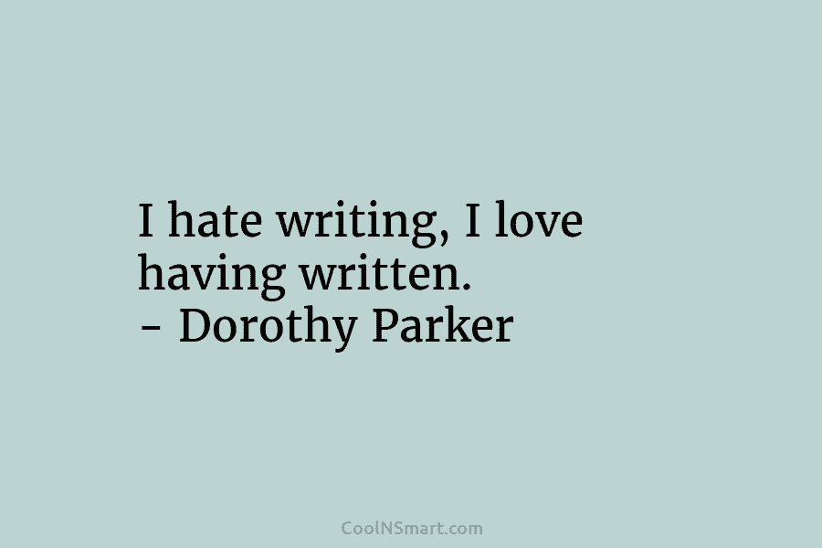 I hate writing, I love having written. – Dorothy Parker