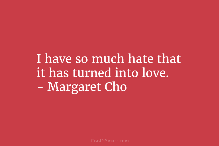I have so much hate that it has turned into love. – Margaret Cho