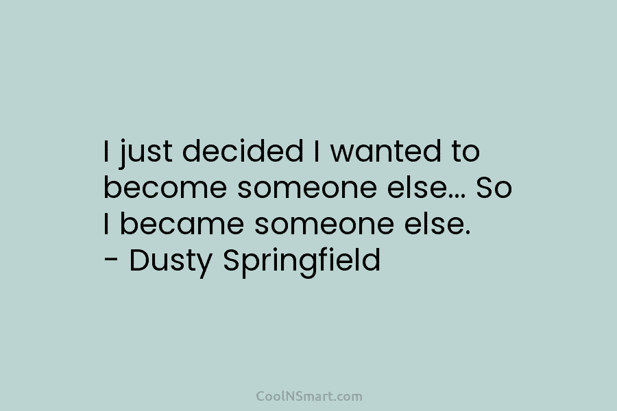 I just decided I wanted to become someone else… So I became someone else. –...