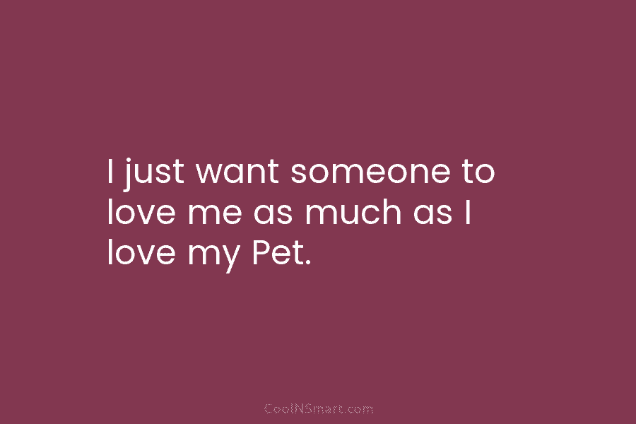 I just want someone to love me as much as I love my Pet.