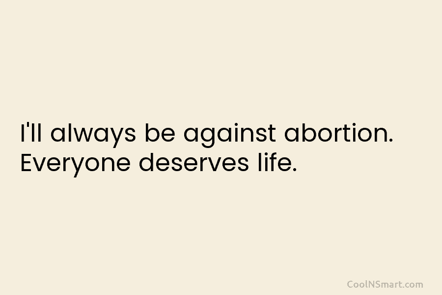 I’ll always be against abortion. Everyone deserves life.