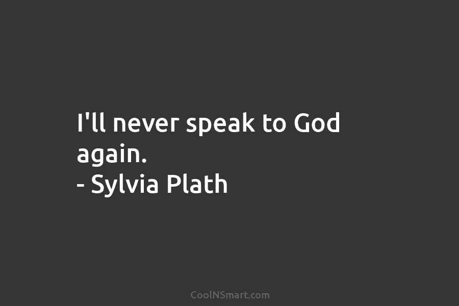 I’ll never speak to God again. – Sylvia Plath