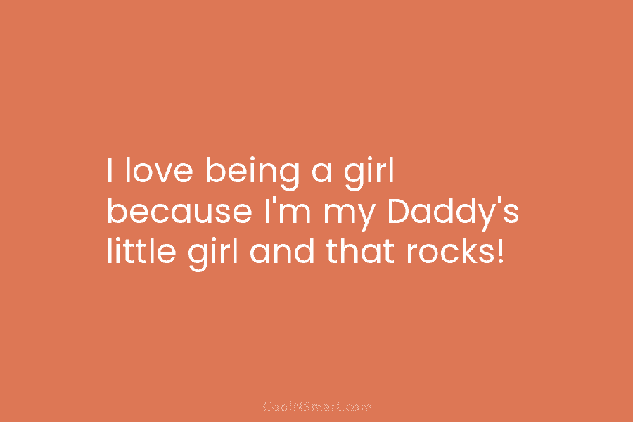 I love being a girl because I’m my Daddy’s little girl and that rocks!