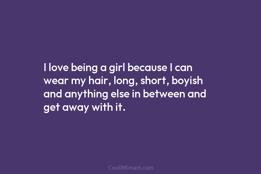 I love being a girl because I can wear my hair, long, short, boyish and...