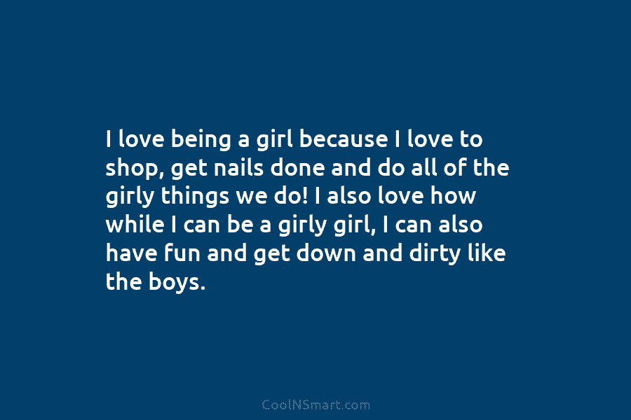 I love being a girl because I love to shop, get nails done and do...