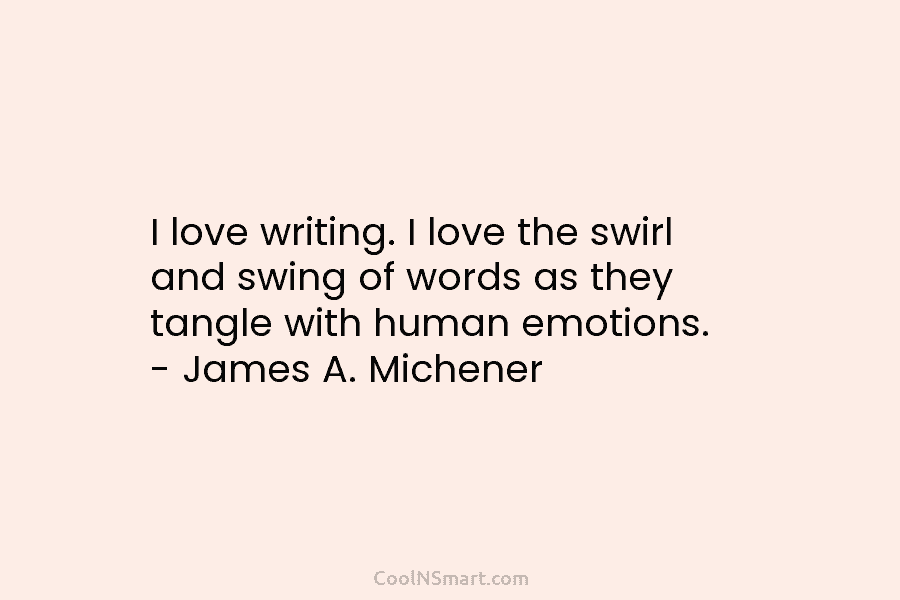 I love writing. I love the swirl and swing of words as they tangle with human emotions. – James A....