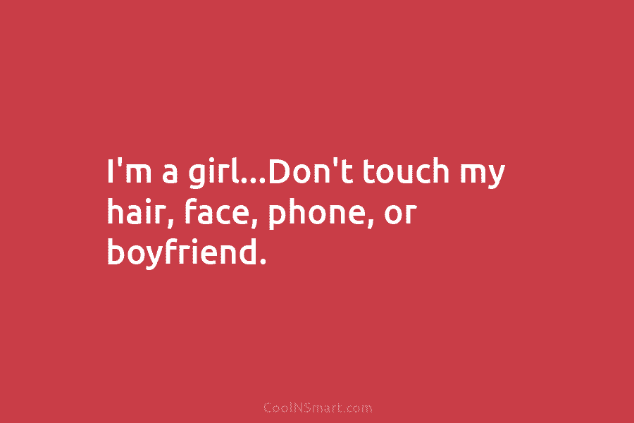 I’m a girl…Don’t touch my hair, face, phone, or boyfriend.