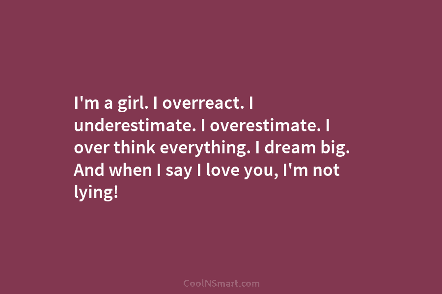 I’m a girl. I overreact. I underestimate. I overestimate. I over think everything. I dream...