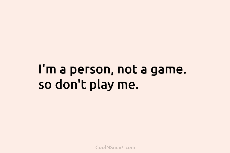 I’m a person, not a game. so don’t play me.