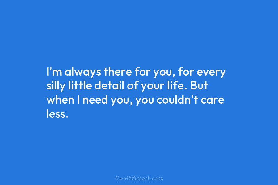 I’m always there for you, for every silly little detail of your life. But when...