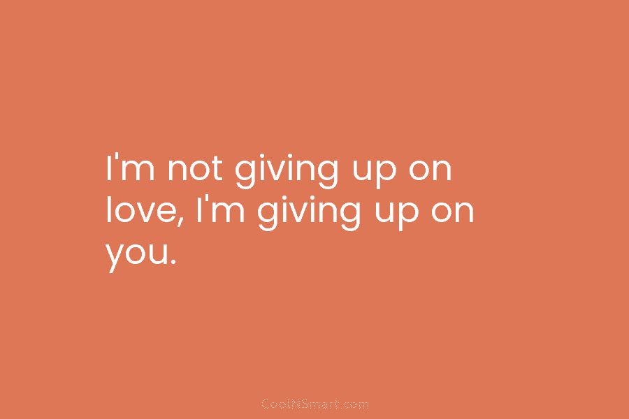 I’m not giving up on love, I’m giving up on you.