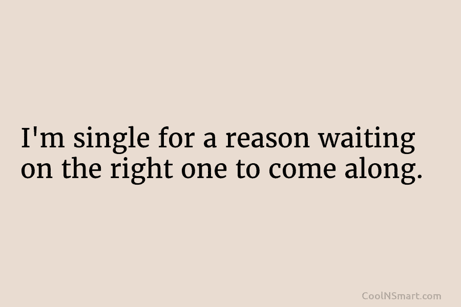 I’m single for a reason waiting on the right one to come along.