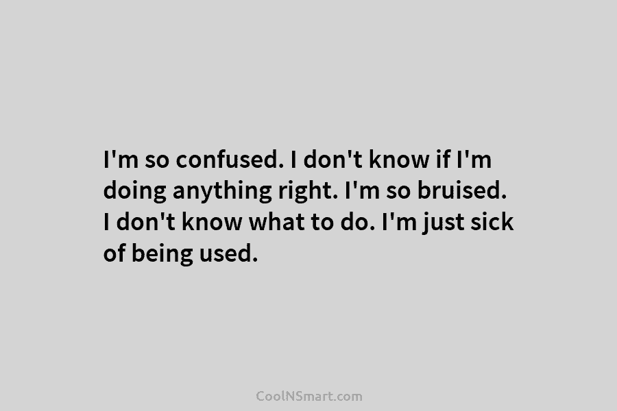 I’m so confused. I don’t know if I’m doing anything right. I’m so bruised. I...