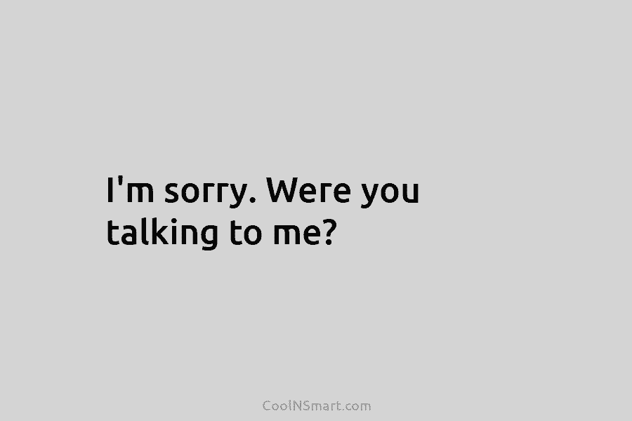 I’m sorry. Were you talking to me?