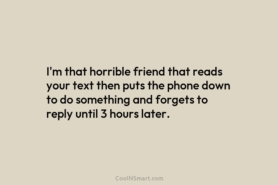 I’m that horrible friend that reads your text then puts the phone down to do something and forgets to reply...