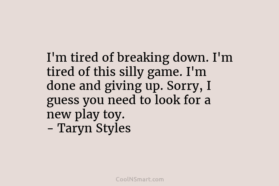 I’m tired of breaking down. I’m tired of this silly game. I’m done and giving...