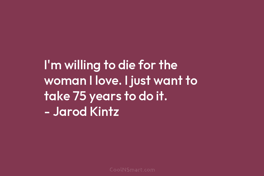 I’m willing to die for the woman I love. I just want to take 75...