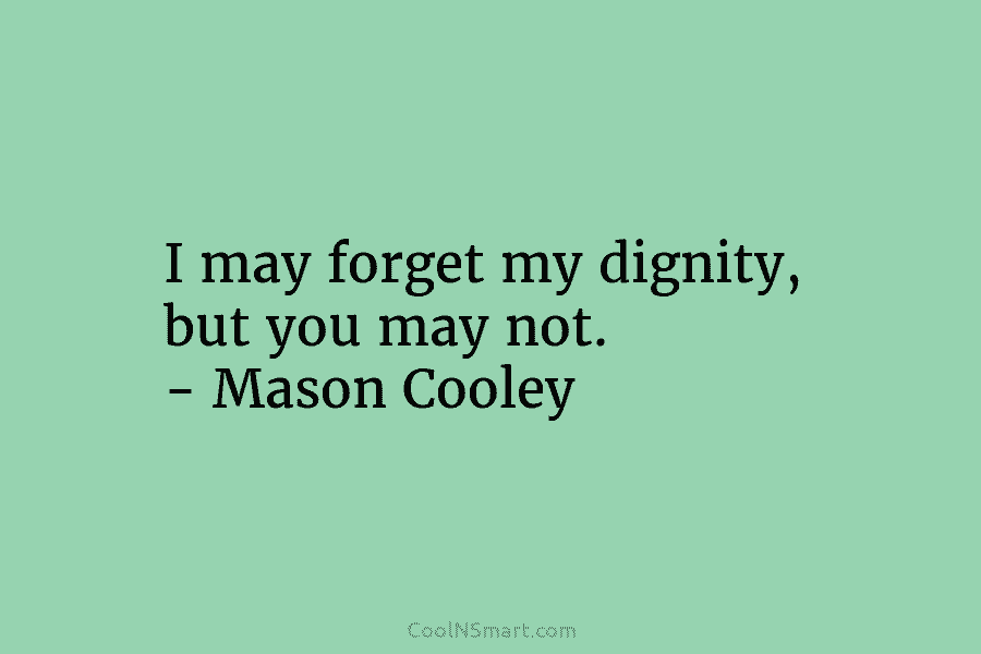 I may forget my dignity, but you may not. – Mason Cooley