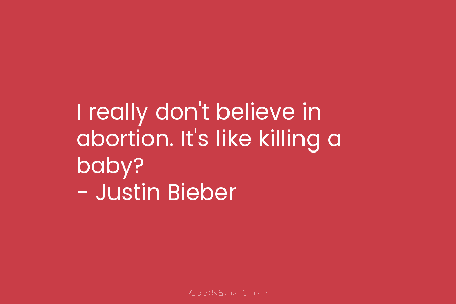 I really don’t believe in abortion. It’s like killing a baby? – Justin Bieber