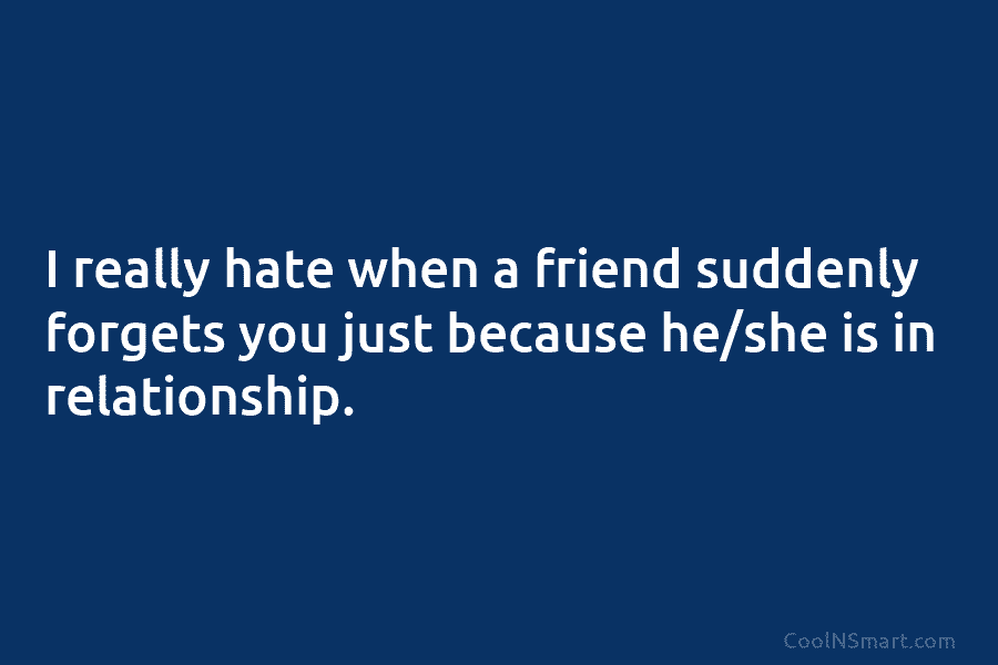 I really hate when a friend suddenly forgets you just because he/she is in relationship.