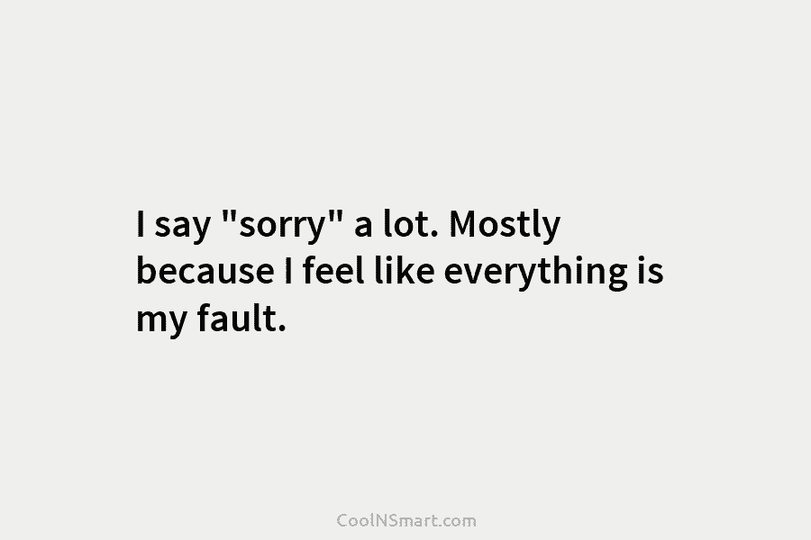 I say “sorry” a lot. Mostly because I feel like everything is my fault.