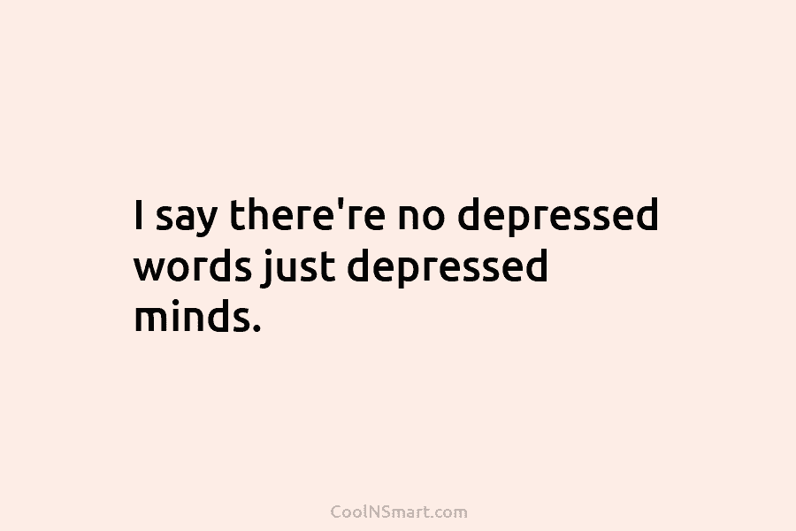 I say there’re no depressed words just depressed minds.