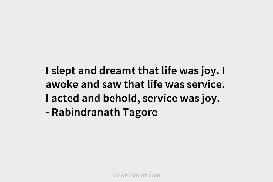 I slept and dreamt that life was joy. I awoke and saw that life was service. I acted and behold,...