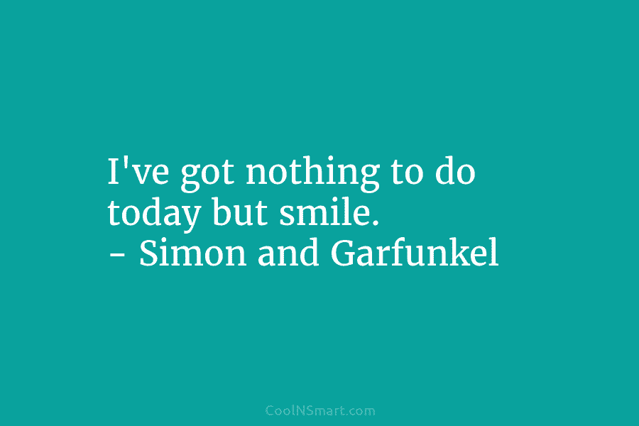I’ve got nothing to do today but smile. – Simon and Garfunkel