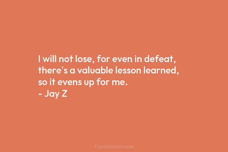 I will not lose, for even in defeat, there’s a valuable lesson learned, so it evens up for me. –...