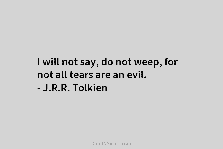 I will not say, do not weep, for not all tears are an evil. –...
