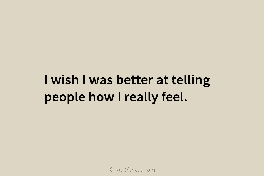I wish I was better at telling people how I really feel.