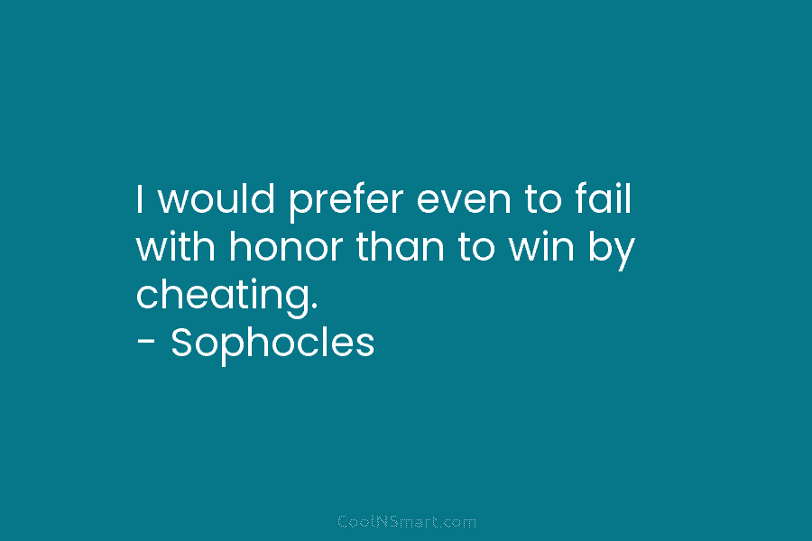 I would prefer even to fail with honor than to win by cheating. – Sophocles