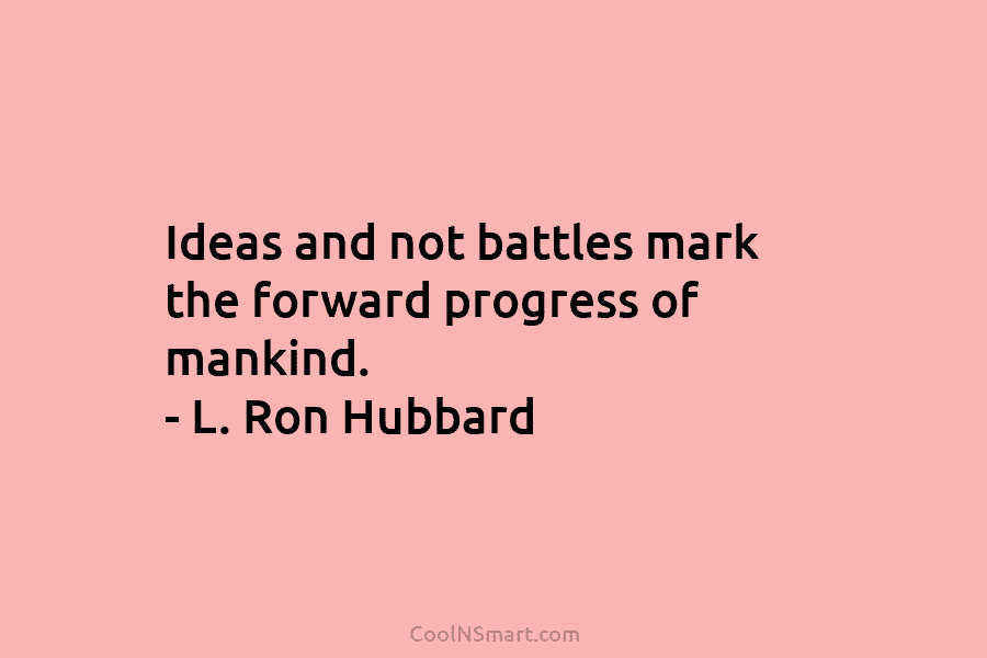 Ideas and not battles mark the forward progress of mankind. – L. Ron Hubbard