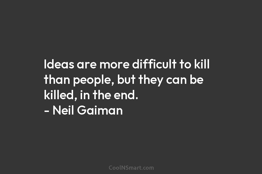 Ideas are more difficult to kill than people, but they can be killed, in the end. – Neil Gaiman
