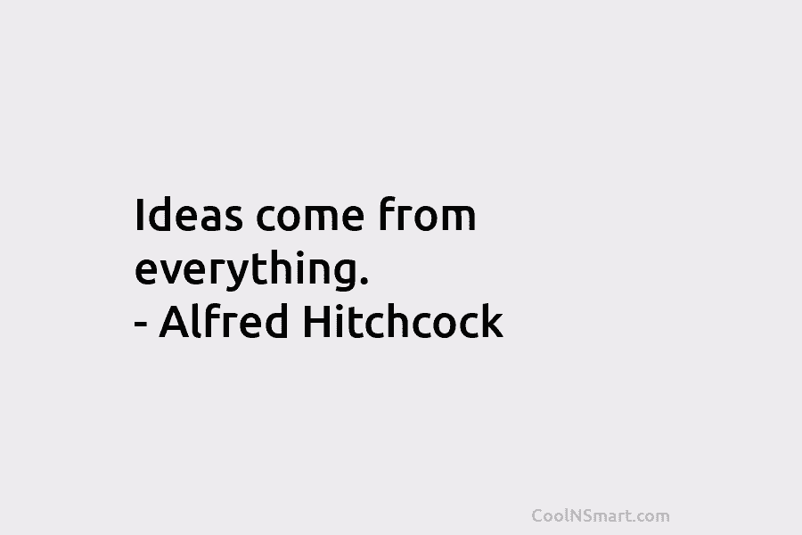 Ideas come from everything. – Alfred Hitchcock