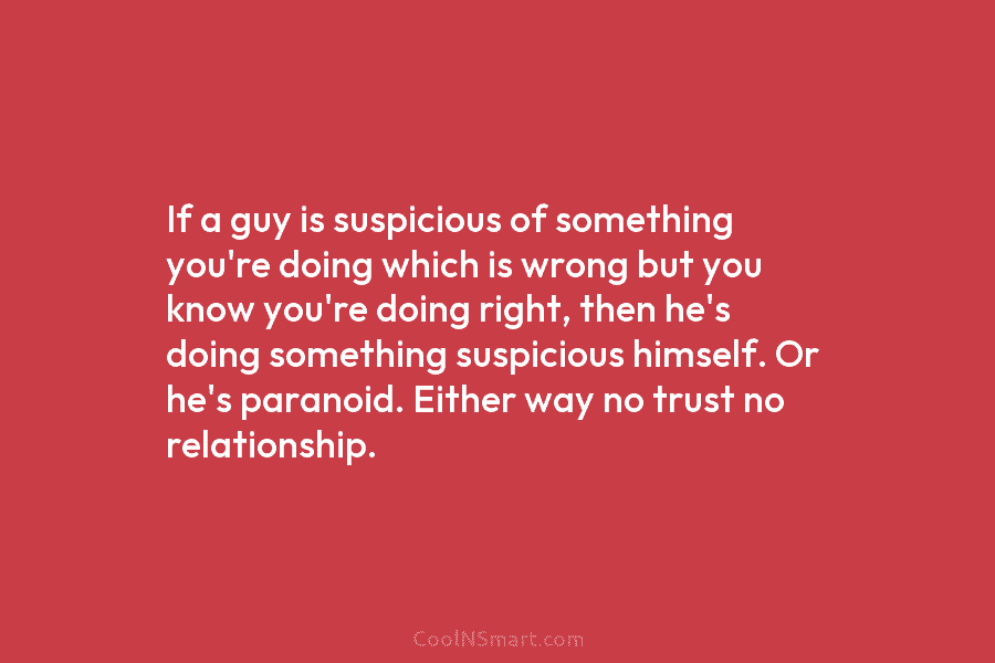 If a guy is suspicious of something you’re doing which is wrong but you know you’re doing right, then he’s...