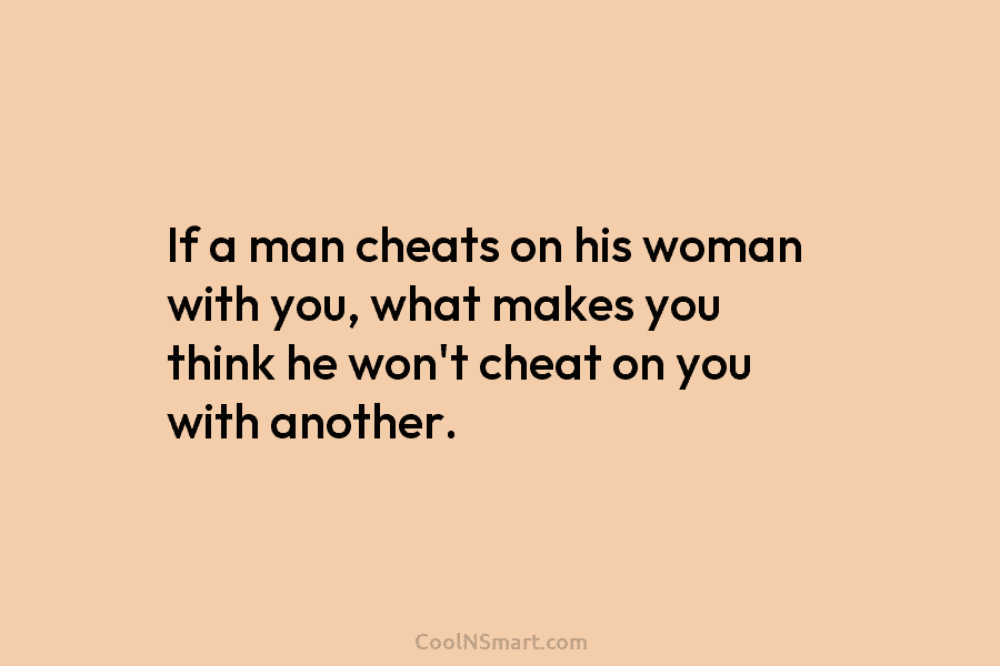 If a man cheats on his woman with you, what makes you think he won’t cheat on you with another.