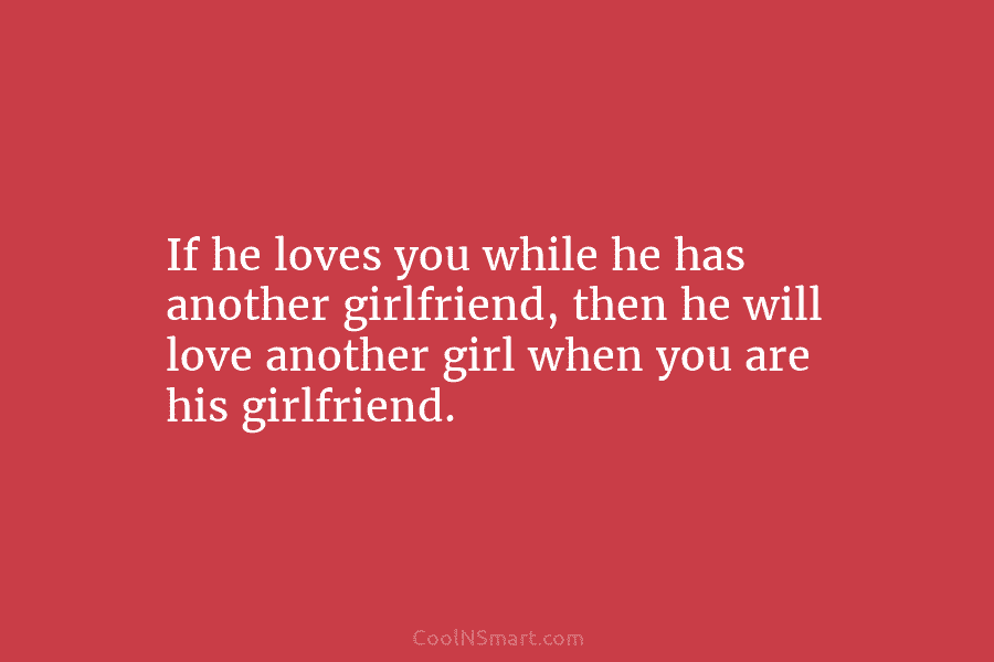 If he loves you while he has another girlfriend, then he will love another girl...