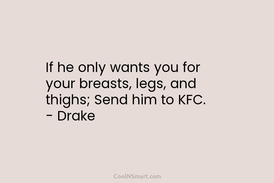 If he only wants you for your breasts, legs, and thighs; Send him to KFC. – Drake