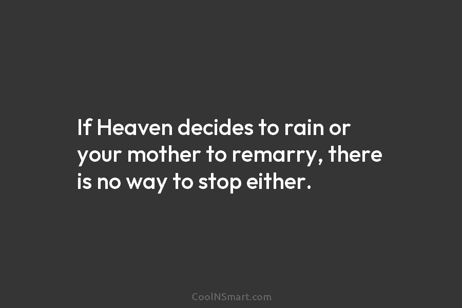 If Heaven decides to rain or your mother to remarry, there is no way to...