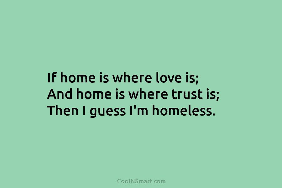 If home is where love is; And home is where trust is; Then I guess...