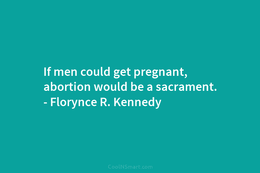If men could get pregnant, abortion would be a sacrament. – Florynce R. Kennedy