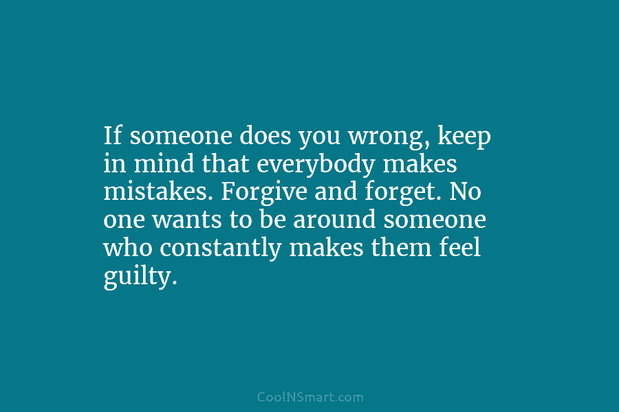 If someone does you wrong, keep in mind that everybody makes mistakes. Forgive and forget. No one wants to be...
