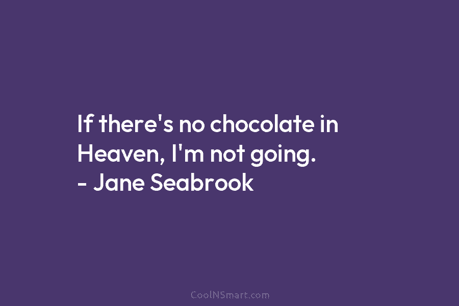 If there’s no chocolate in Heaven, I’m not going. – Jane Seabrook