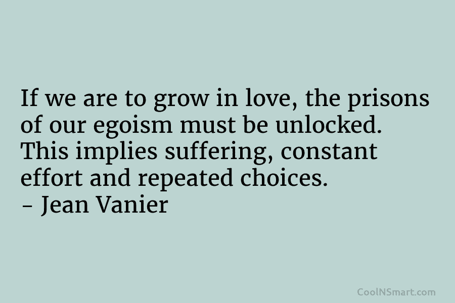 If we are to grow in love, the prisons of our egoism must be unlocked. This implies suffering, constant effort...