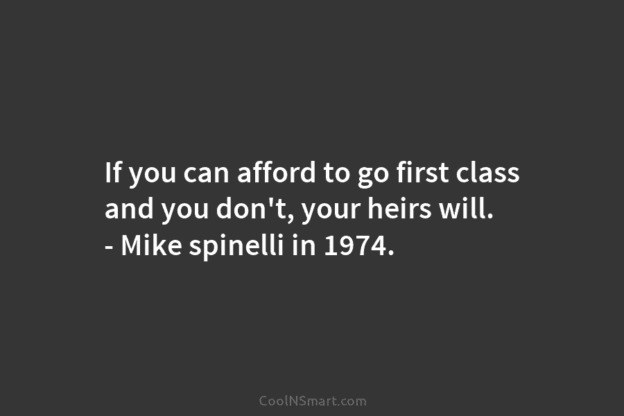 If you can afford to go first class and you don’t, your heirs will. – Mike spinelli in 1974.