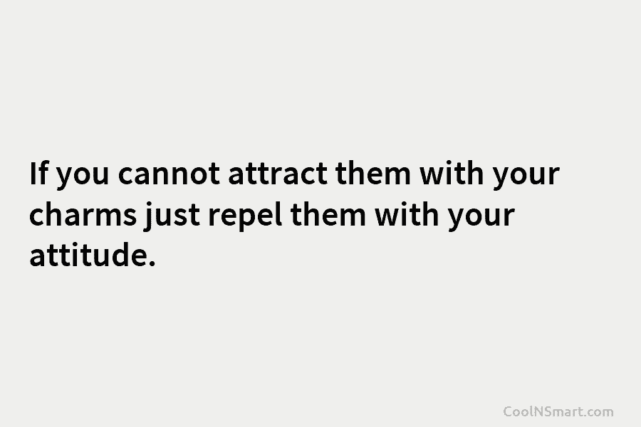 If you cannot attract them with your charms just repel them with your attitude.