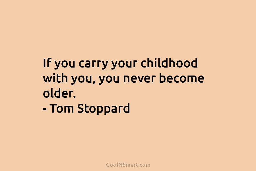 If you carry your childhood with you, you never become older. – Tom Stoppard