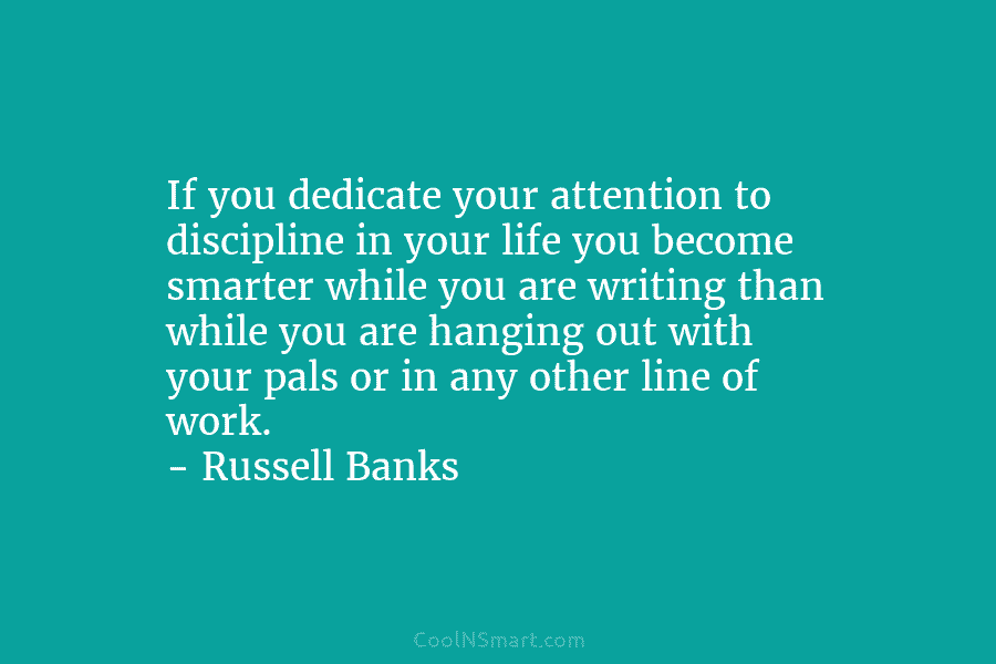 If you dedicate your attention to discipline in your life you become smarter while you are writing than while you...
