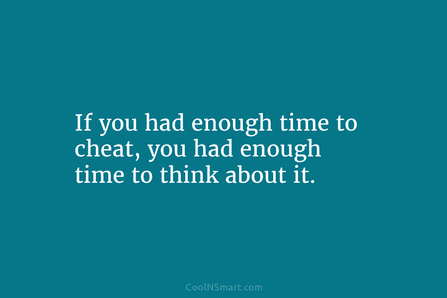 If you had enough time to cheat, you had enough time to think about it.